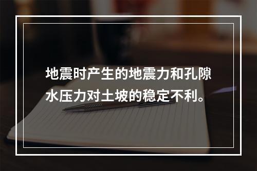 地震时产生的地震力和孔隙水压力对土坡的稳定不利。