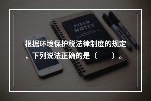 根据环境保护税法律制度的规定，下列说法正确的是（　　）。