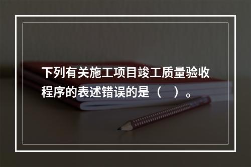 下列有关施工项目竣工质量验收程序的表述错误的是（　）。