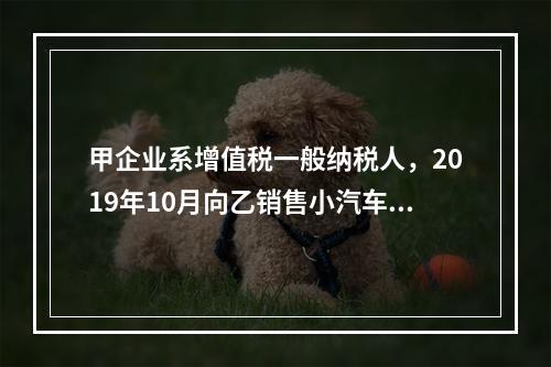 甲企业系增值税一般纳税人，2019年10月向乙销售小汽车（非