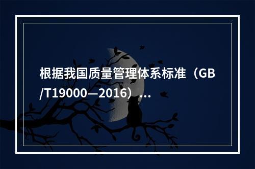 根据我国质量管理体系标准（GB/T19000—2016），工