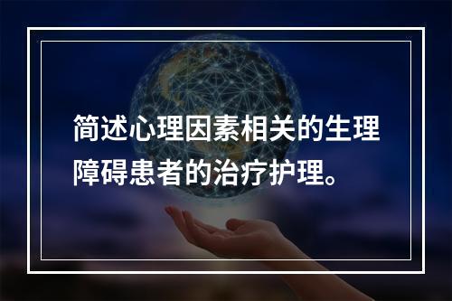 简述心理因素相关的生理障碍患者的治疗护理。