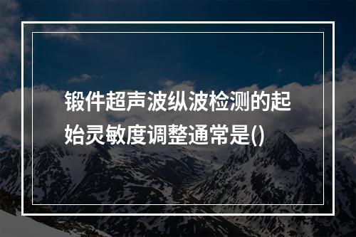 锻件超声波纵波检测的起始灵敏度调整通常是()