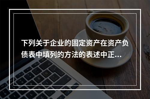 下列关于企业的固定资产在资产负债表中填列的方法的表述中正确的