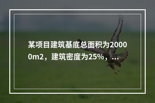 某项目建筑基底总面积为20000m2，建筑密度为25%，规划