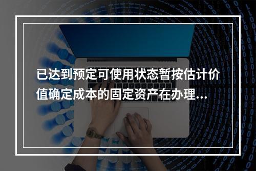 已达到预定可使用状态暂按估计价值确定成本的固定资产在办理竣工