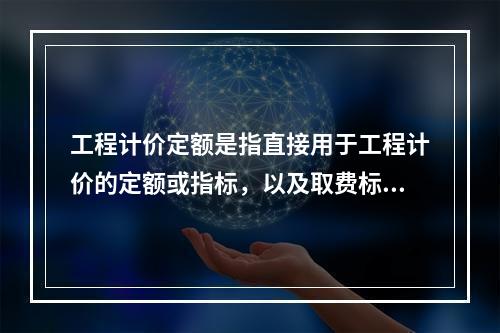 工程计价定额是指直接用于工程计价的定额或指标，以及取费标准等