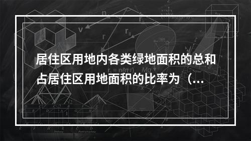 居住区用地内各类绿地面积的总和占居住区用地面积的比率为（　　