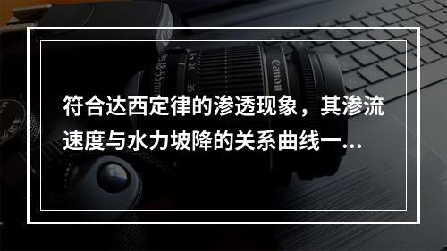 符合达西定律的渗透现象，其渗流速度与水力坡降的关系曲线一定经