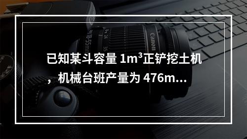 已知某斗容量 1m³正铲挖土机，机械台班产量为 476m³