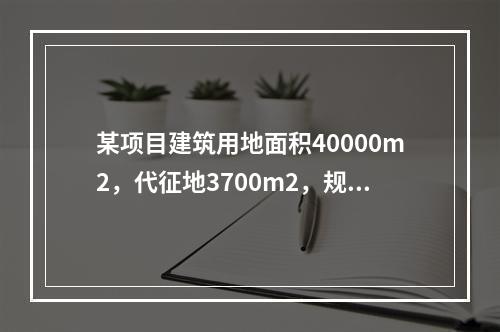 某项目建筑用地面积40000m2，代征地3700m2，规划容