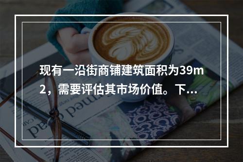 现有一沿街商铺建筑面积为39m2，需要评估其市场价值。下列沿