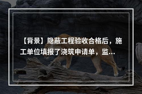 【背景】隐蔽工程验收合格后，施工单位填报了浇筑申请单，监理工