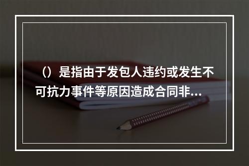 （）是指由于发包人违约或发生不可抗力事件等原因造成合同非正常