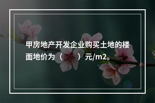 甲房地产开发企业购买土地的楼面地价为（　　）元/m2。