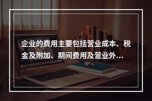 企业的费用主要包括营业成本、税金及附加、期间费用及营业外支出