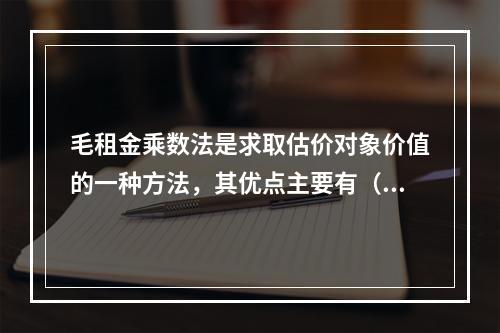 毛租金乘数法是求取估价对象价值的一种方法，其优点主要有（　　