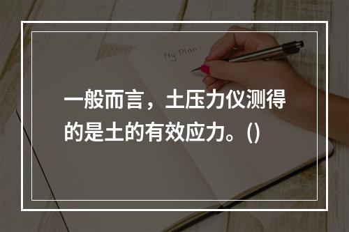 一般而言，土压力仪测得的是土的有效应力。()