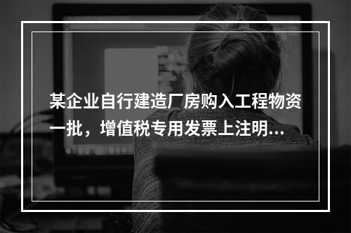 某企业自行建造厂房购入工程物资一批，增值税专用发票上注明的价