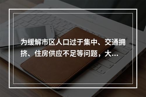 为缓解市区人口过于集中、交通拥挤、住房供应不足等问题，大城市