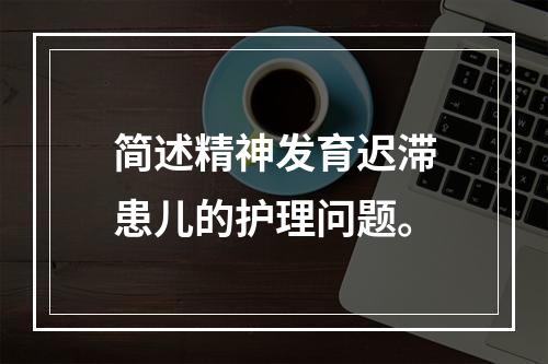 简述精神发育迟滞患儿的护理问题。