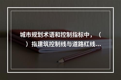 城市规划术语和控制指标中，（　　）指建筑控制线与道路红线或道