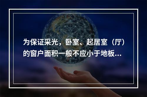 为保证采光，卧室、起居室（厅）的窗户面积一般不应小于地板面积