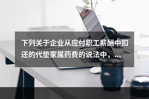 下列关于企业从应付职工薪酬中扣还的代垫家属药费的说法中，正确