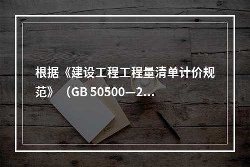 根据《建设工程工程量清单计价规范》（GB 50500—201