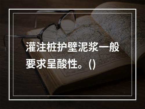 灌注桩护壁泥浆一般要求呈酸性。()