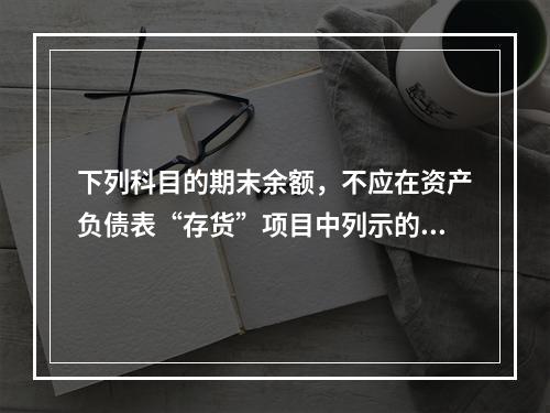 下列科目的期末余额，不应在资产负债表“存货”项目中列示的是（