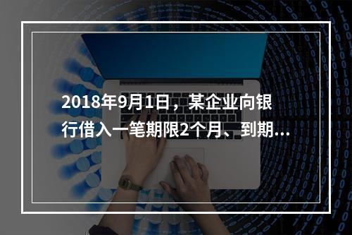 2018年9月1日，某企业向银行借入一笔期限2个月、到期一次