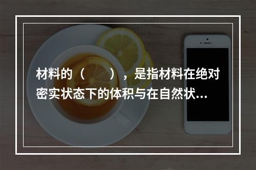 材料的（　　），是指材料在绝对密实状态下的体积与在自然状态下