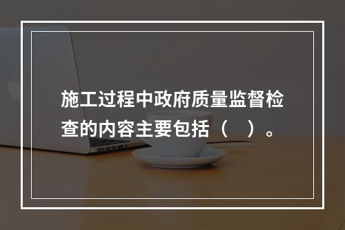 施工过程中政府质量监督检查的内容主要包括（　）。