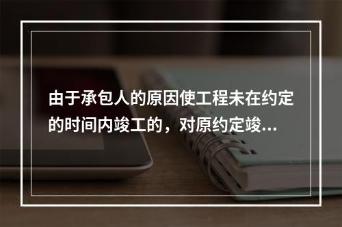 由于承包人的原因使工程未在约定的时间内竣工的，对原约定竣工日