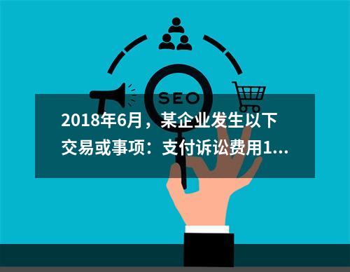 2018年6月，某企业发生以下交易或事项：支付诉讼费用10万