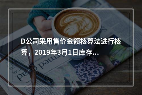 D公司采用售价金额核算法进行核算，2019年3月1日库存商品