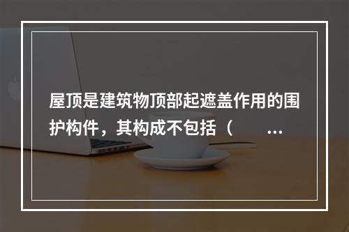 屋顶是建筑物顶部起遮盖作用的围护构件，其构成不包括（　　）。