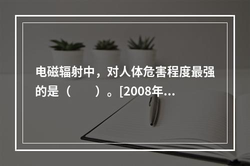 电磁辐射中，对人体危害程度最强的是（　　）。[2008年真题