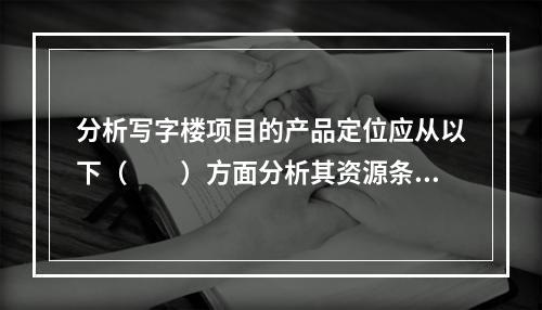 分析写字楼项目的产品定位应从以下（　　）方面分析其资源条件。