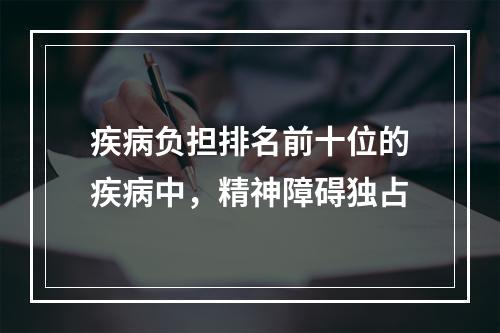 疾病负担排名前十位的疾病中，精神障碍独占