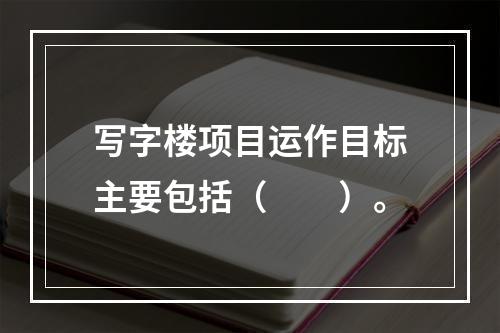 写字楼项目运作目标主要包括（　　）。