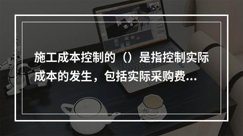 施工成本控制的（）是指控制实际成本的发生，包括实际采购费用发