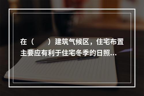 在（　　）建筑气候区，住宅布置主要应有利于住宅冬季的日照、防