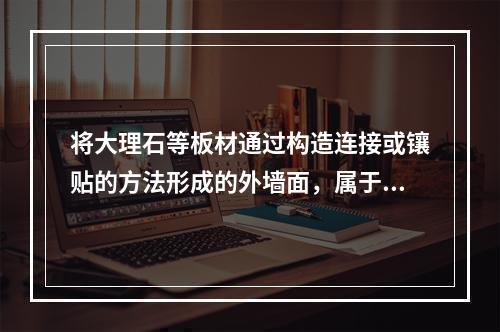 将大理石等板材通过构造连接或镶贴的方法形成的外墙面，属于（　