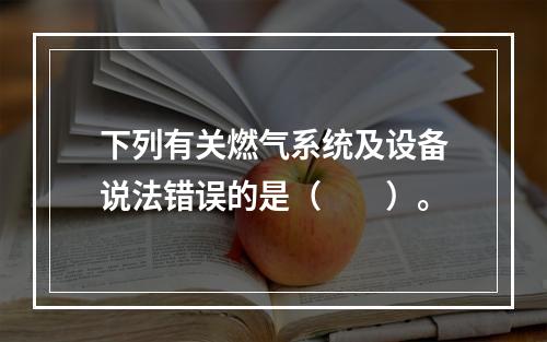 下列有关燃气系统及设备说法错误的是（　　）。