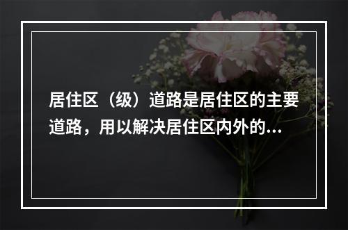 居住区（级）道路是居住区的主要道路，用以解决居住区内外的交通