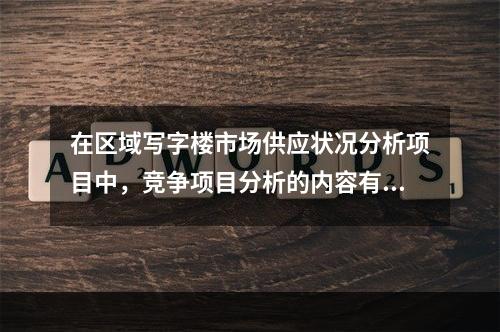 在区域写字楼市场供应状况分析项目中，竞争项目分析的内容有（　