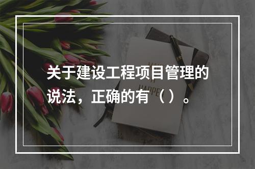 关于建设工程项目管理的说法，正确的有（ ）。