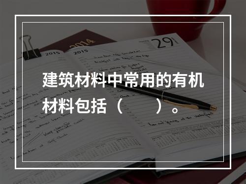 建筑材料中常用的有机材料包括（　　）。